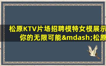 松原KTV片场招聘模特女模展示你的无限可能—松原夜场兼职者必读：夜场招聘要求详解